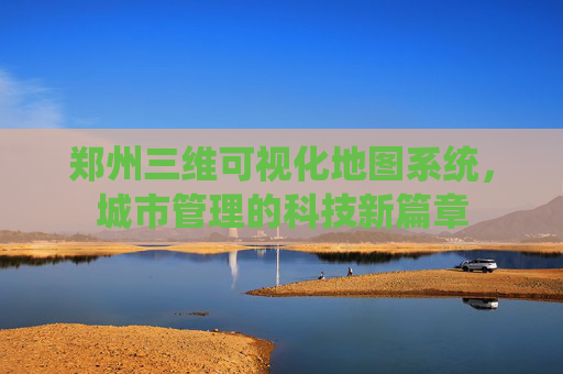 郑州三维可视化地图系统，城市管理的科技新篇章